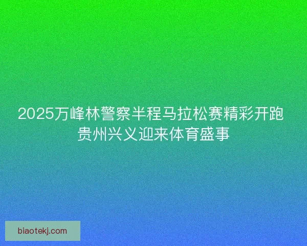 2025万峰林警察半程马拉松赛精彩开跑 贵州兴义迎来体育盛事