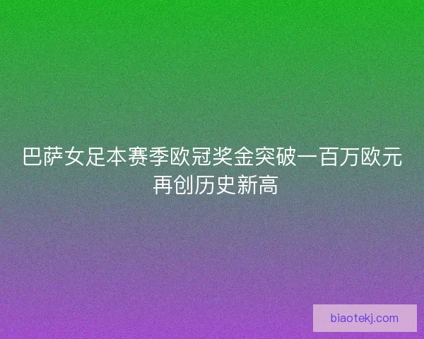 巴萨女足本赛季欧冠奖金突破一百万欧元 再创历史新高