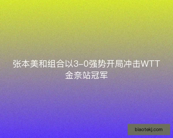 张本美和组合以3-0强势开局冲击WTT金奈站冠军 张本美和组合以3-0强势开局冲击WTT金奈站冠军
