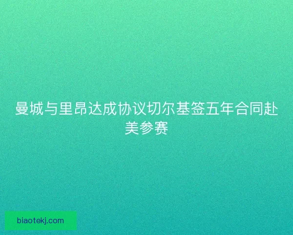 曼城与里昂达成协议切尔基签五年合同赴美参赛