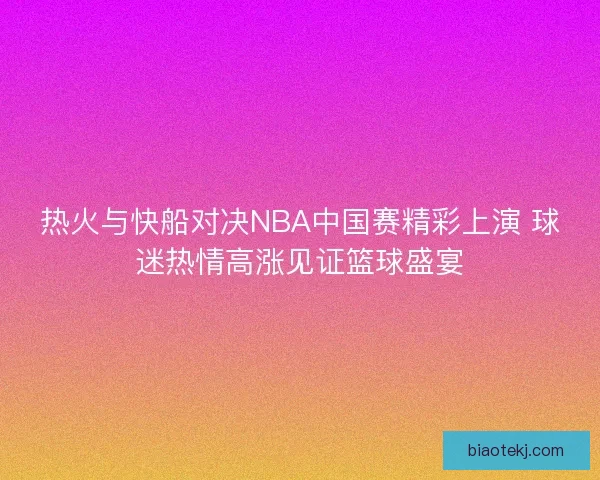 热火与快船对决NBA中国赛精彩上演 球迷热情高涨见证篮球盛宴 热火与快船对决NBA中国赛精彩上演 球迷热情高涨见证篮球盛宴