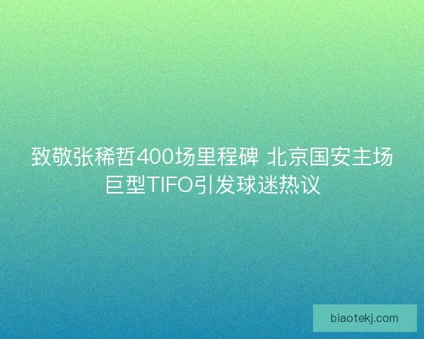 致敬张稀哲400场里程碑 北京国安主场巨型TIFO引发球迷热议 致敬张稀哲400场里程碑 北京国安主场巨型TIFO引发球迷热议