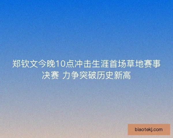 郑钦文今晚10点冲击生涯首场草地赛事决赛 力争突破历史新高 郑钦文今晚10点冲击生涯首场草地赛事决赛 力争突破历史新高