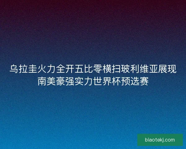 乌拉圭火力全开五比零横扫玻利维亚展现南美豪强实力世界杯预选赛