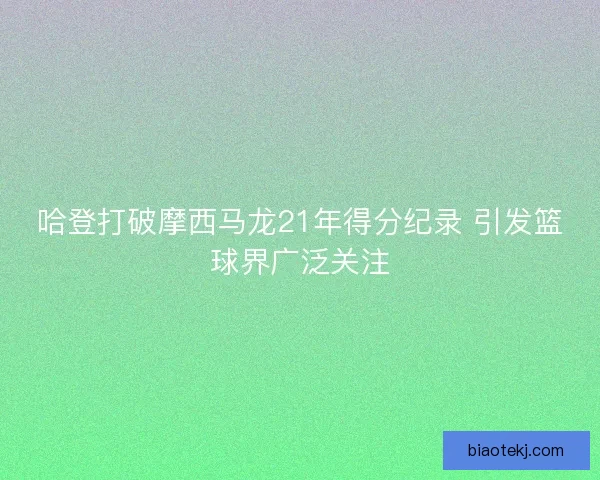 哈登打破摩西马龙21年得分纪录 引发篮球界广泛关注
