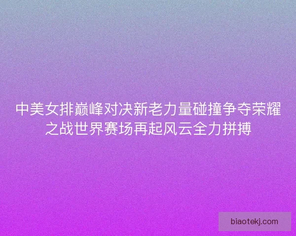 中美女排巅峰对决新老力量碰撞争夺荣耀之战世界赛场再起风云全力拼搏 中美女排巅峰对决新老力量碰撞争夺荣耀之战世界赛场再起风云全力拼搏