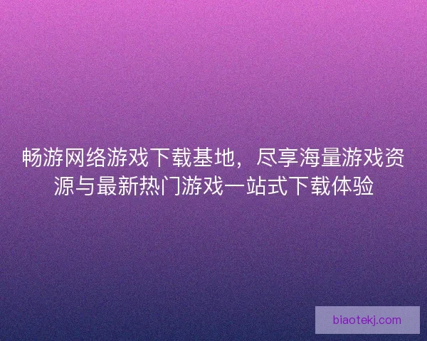 畅游网络游戏下载基地,尽享海量游戏资源与最新热门游戏一站式下载体验 畅游网络游戏下载基地,尽享海量游戏资源与最新热门游戏一站式下载体验