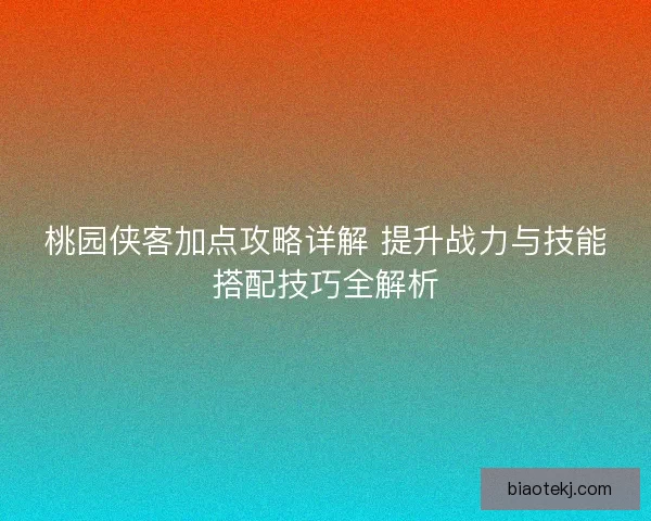 桃园侠客加点攻略详解 提升战力与技能搭配技巧全解析