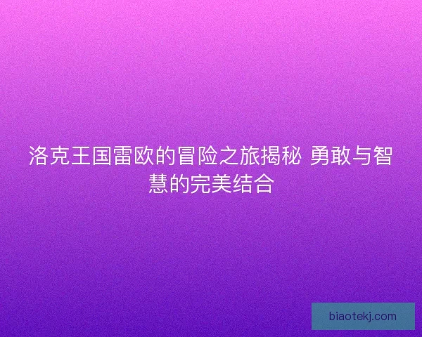 洛克王国雷欧的冒险之旅揭秘 勇敢与智慧的完美结合