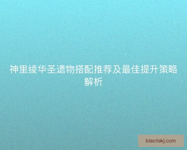 神里绫华圣遗物搭配推荐及最佳提升策略解析