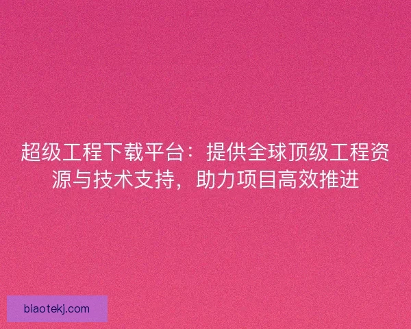 超级工程下载平台：提供全球顶级工程资源与技术支持，助力项目高效推进