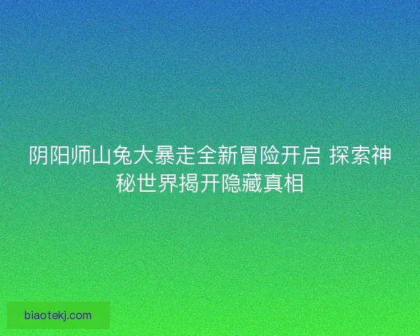 阴阳师山兔大暴走全新冒险开启 探索神秘世界揭开隐藏真相