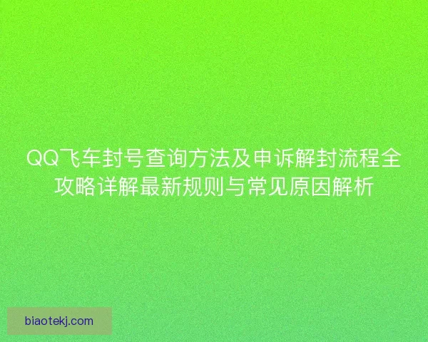 QQ飞车封号查询方法及申诉解封流程全攻略详解最新规则与常见原因解析 QQ飞车封号查询方法及申诉解封流程全攻略详解最新规则与常见原因解析