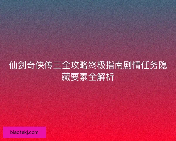 仙剑奇侠传三全攻略终极指南剧情任务隐藏要素全解析
