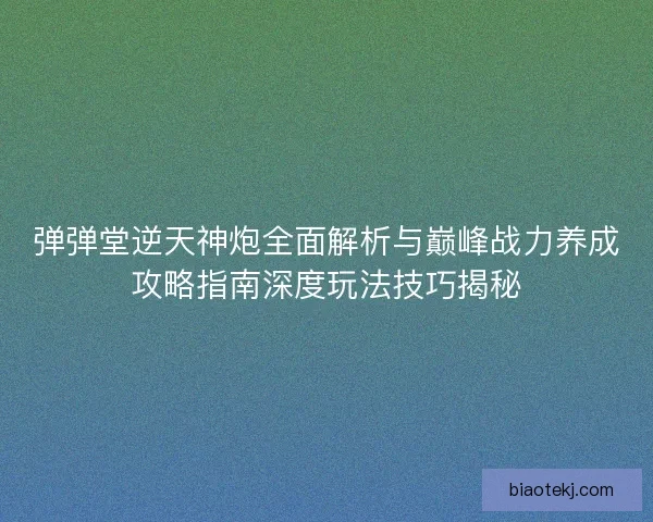 弹弹堂逆天神炮全面解析与巅峰战力养成攻略指南深度玩法技巧揭秘