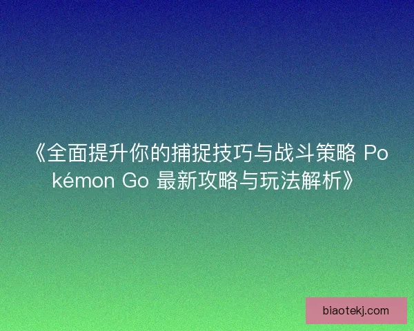 《全面提升你的捕捉技巧与战斗策略 Pokémon Go 最新攻略与玩法解析》 《全面提升你的捕捉技巧与战斗策略 Pokémon Go 最新攻略与玩法解析》