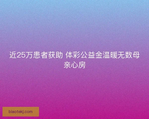 近25万患者获助 体彩公益金温暖无数母亲心房 近25万患者获助 体彩公益金温暖无数母亲心房