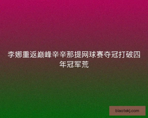 李娜重返巅峰辛辛那提网球赛夺冠打破四年冠军荒