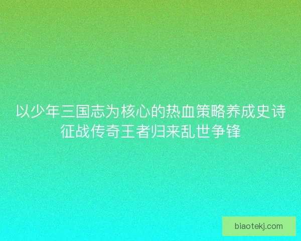 以少年三国志为核心的热血策略养成史诗征战传奇王者归来乱世争锋
