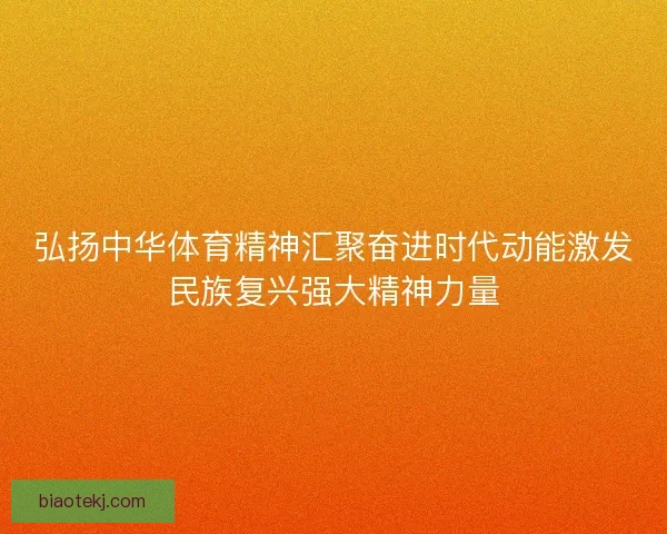 弘扬中华体育精神汇聚奋进时代动能激发民族复兴强大精神力量