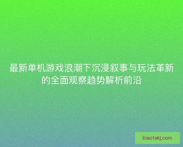 最新单机游戏浪潮下沉浸叙事与玩法革新的全面观察趋势解析前沿