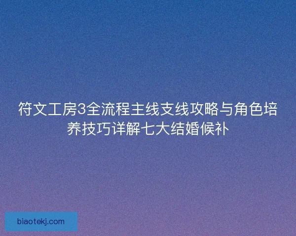 符文工房3全流程主线支线攻略与角色培养技巧详解七大结婚候补