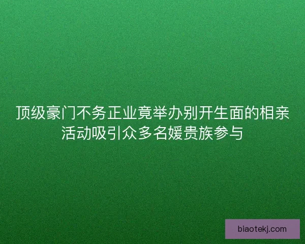 顶级豪门不务正业竟举办别开生面的相亲活动吸引众多名媛贵族参与