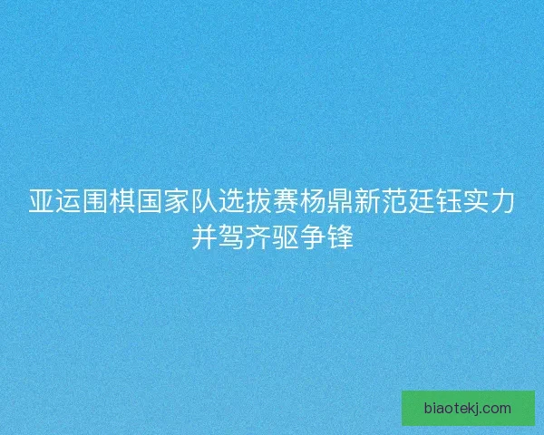 亚运围棋国家队选拔赛杨鼎新范廷钰实力并驾齐驱争锋