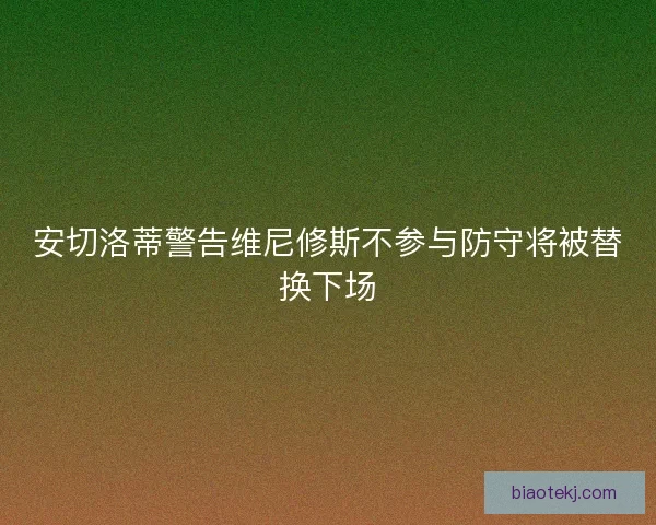 安切洛蒂警告维尼修斯不参与防守将被替换下场
