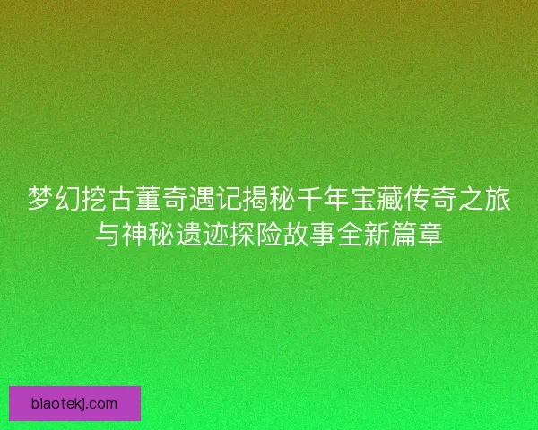 梦幻挖古董奇遇记揭秘千年宝藏传奇之旅与神秘遗迹探险故事全新篇章 梦幻挖古董奇遇记揭秘千年宝藏传奇之旅与神秘遗迹探险故事全新篇章