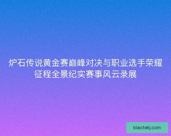 炉石传说黄金赛巅峰对决与职业选手荣耀征程全景纪实赛事风云录展