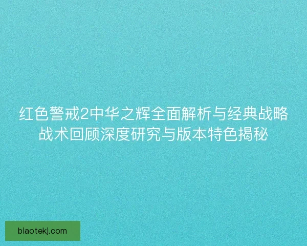 红色警戒2中华之辉全面解析与经典战略战术回顾深度研究与版本特色揭秘
