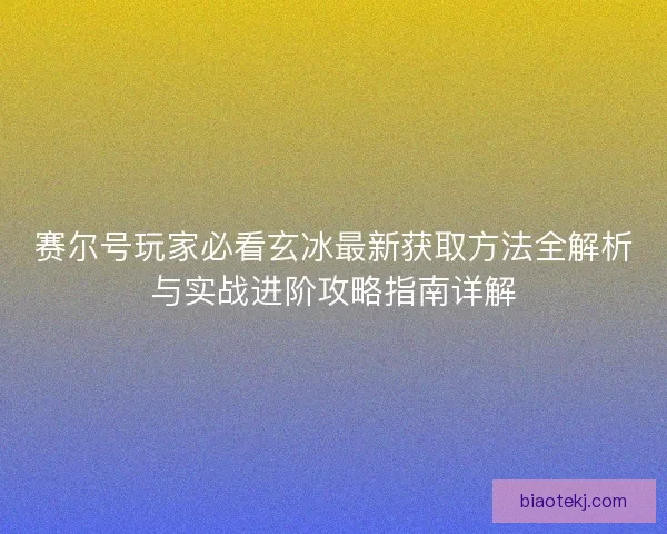 赛尔号玩家必看玄冰最新获取方法全解析与实战进阶攻略指南详解