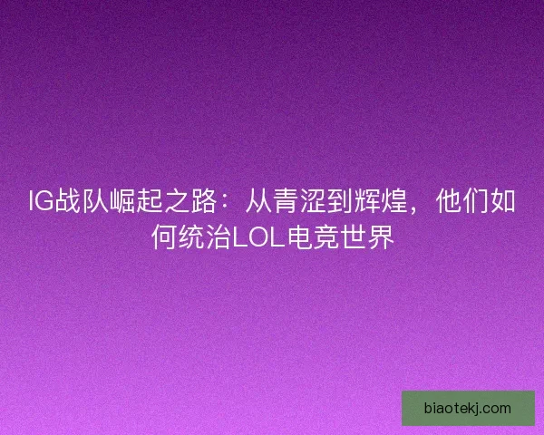 IG战队崛起之路：从青涩到辉煌，他们如何统治LOL电竞世界