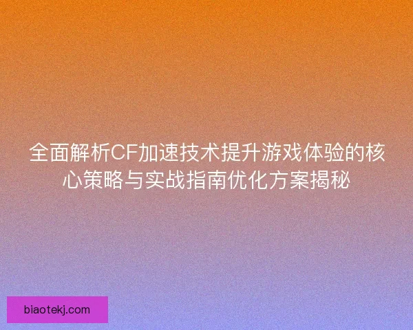 全面解析CF加速技术提升游戏体验的核心策略与实战指南优化方案揭秘