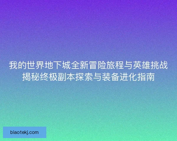 我的世界地下城全新冒险旅程与英雄挑战揭秘终极副本探索与装备进化指南
