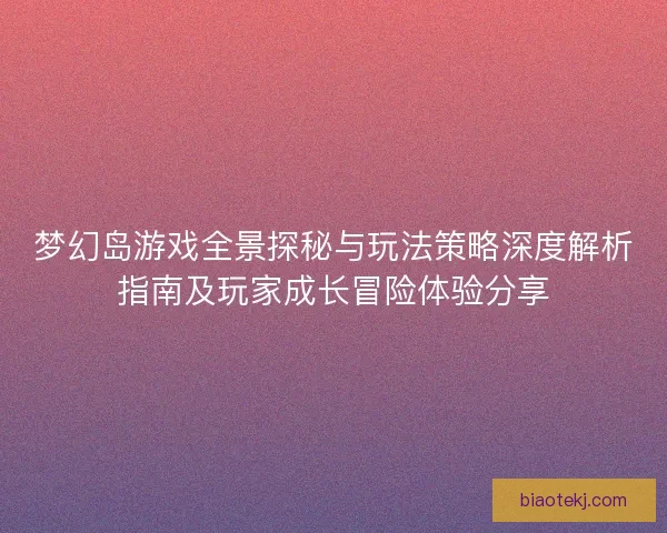 梦幻岛游戏全景探秘与玩法策略深度解析指南及玩家成长冒险体验分享