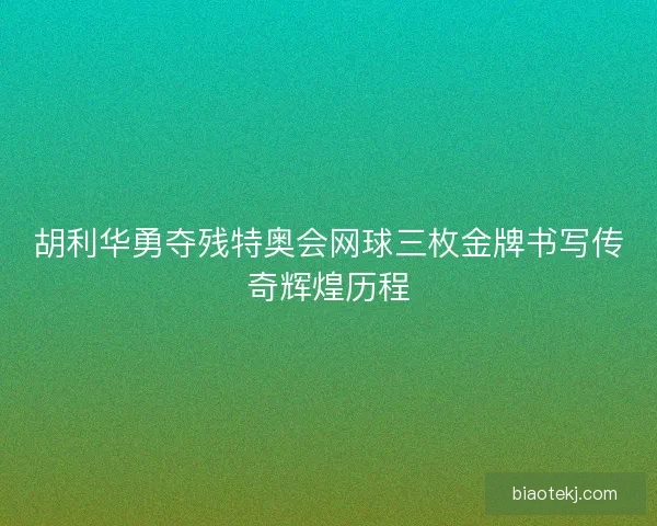 胡利华勇夺残特奥会网球三枚金牌书写传奇辉煌历程 胡利华勇夺残特奥会网球三枚金牌书写传奇辉煌历程