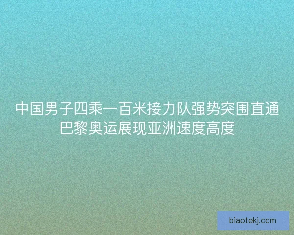 中国男子四乘一百米接力队强势突围直通巴黎奥运展现亚洲速度高度