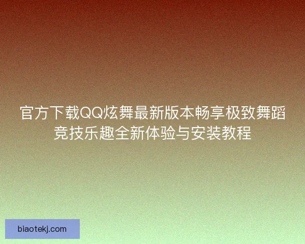 官方下载QQ炫舞最新版本畅享极致舞蹈竞技乐趣全新体验与安装教程 官方下载QQ炫舞最新版本畅享极致舞蹈竞技乐趣全新体验与安装教程