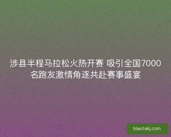 涉县半程马拉松火热开赛 吸引全国7000名跑友激情角逐共赴赛事盛宴 涉县半程马拉松火热开赛 吸引全国7000名跑友激情角逐共赴赛事盛宴