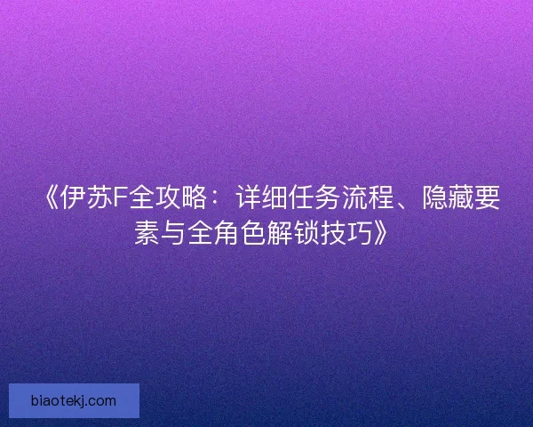 《伊苏F全攻略：详细任务流程、隐藏要素与全角色解锁技巧》