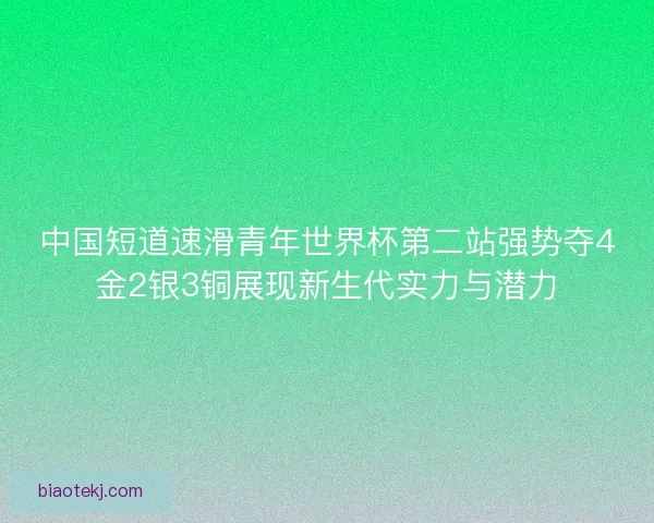 中国短道速滑青年世界杯第二站强势夺4金2银3铜展现新生代实力与潜力 中国短道速滑青年世界杯第二站强势夺4金2银3铜展现新生代实力与潜力