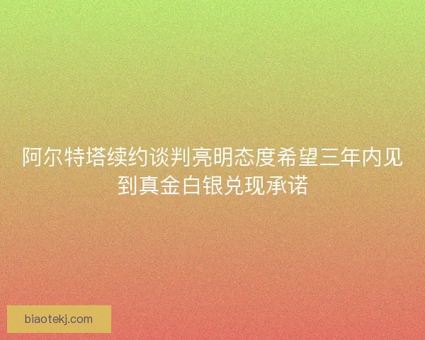 阿尔特塔续约谈判亮明态度希望三年内见到真金白银兑现承诺 阿尔特塔续约谈判亮明态度希望三年内见到真金白银兑现承诺