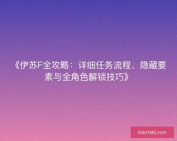 《伊苏F全攻略：详细任务流程、隐藏要素与全角色解锁技巧》