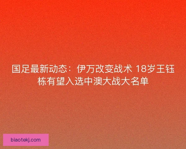 国足最新动态:伊万改变战术 18岁王钰栋有望入选中澳大战大名单 国足最新动态:伊万改变战术 18岁王钰栋有望入选中澳大战大名单