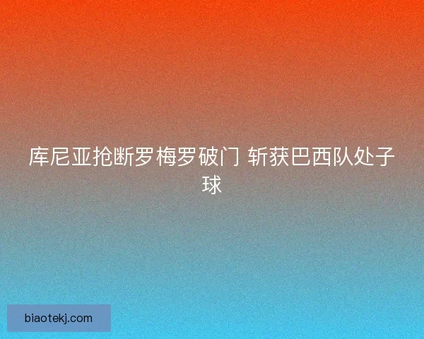 库尼亚抢断罗梅罗破门 斩获巴西队处子球