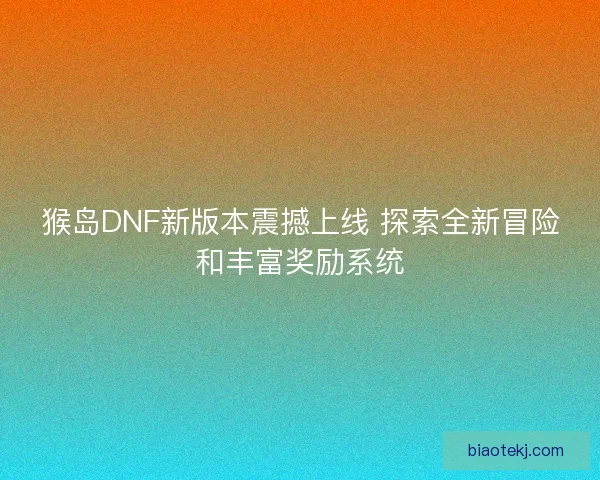 猴岛DNF新版本震撼上线 探索全新冒险和丰富奖励系统