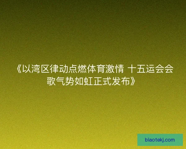《以湾区律动点燃体育激情 十五运会会歌气势如虹正式发布》