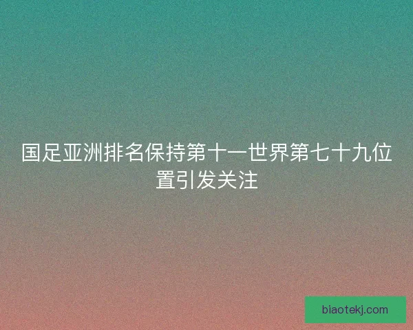 国足亚洲排名保持第十一世界第七十九位置引发关注
